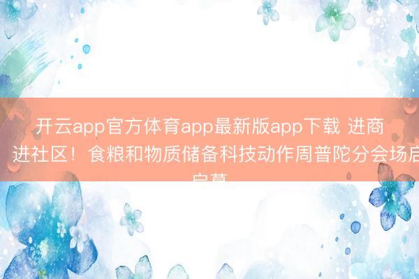 开云app官方体育app最新版app下载 进商圈、进社区！食粮和物质储备科技动作周普陀分会场启幕