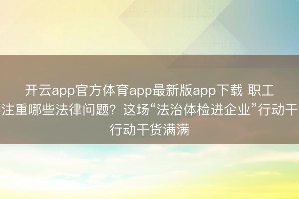 开云app官方体育app最新版app下载 职工调岗要注重哪些法律问题？这场“法治体检进企业”行动干货满满