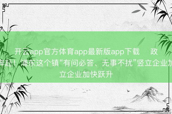 开云app官方体育app最新版app下载 ​政企双向奔赴！浦东这个镇“有问必答、无事不扰”竖立企业加快跃升