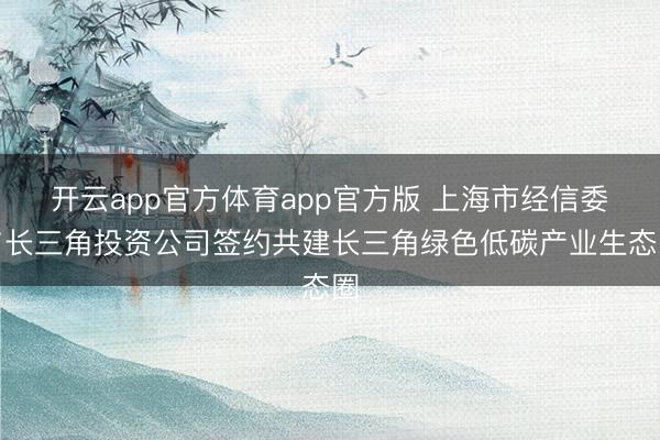 开云app官方体育app官方版 上海市经信委与长三角投资公司签约共建长三角绿色低碳产业生态圈
