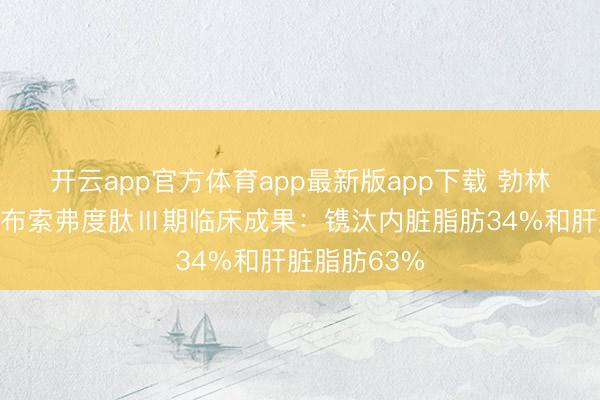 开云app官方体育app最新版app下载 勃林格殷格翰公布索弗度肽Ⅲ期临床成果：镌汰内脏脂肪34%和肝脏脂肪63%