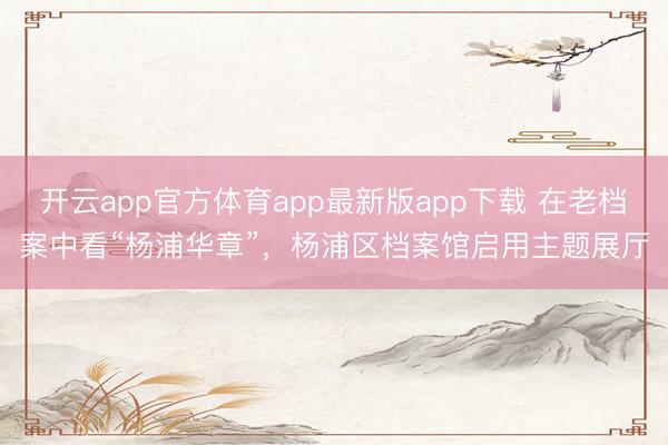 开云app官方体育app最新版app下载 在老档案中看“杨浦华章”，杨浦区档案馆启用主题展厅