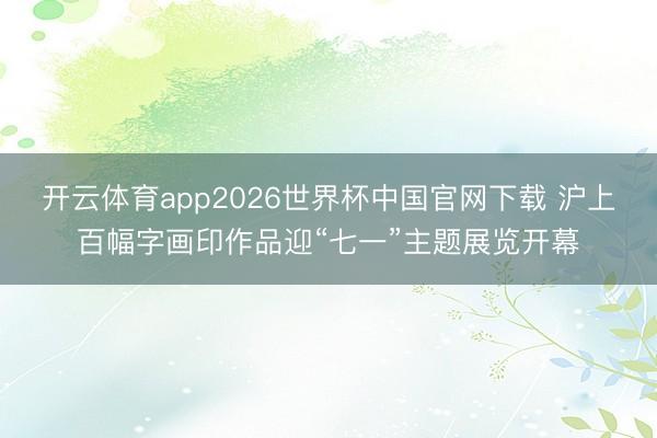 开云体育app2026世界杯中国官网下载 沪上百幅字画印作品迎“七一”主题展览开幕