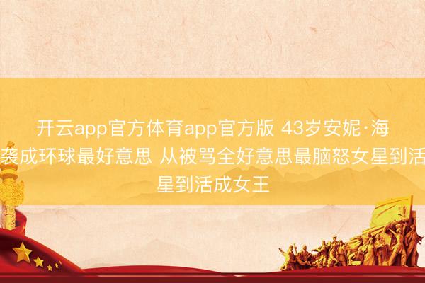 开云app官方体育app官方版 43岁安妮·海瑟薇逆袭成环球最好意思 从被骂全好意思最脑怒女星到活成女王