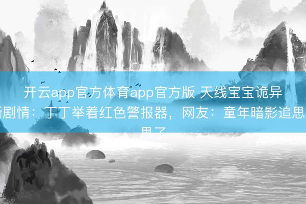 开云app官方体育app官方版 天线宝宝诡异新剧情:丁丁举着红色警报器,网友:童年暗影追思了