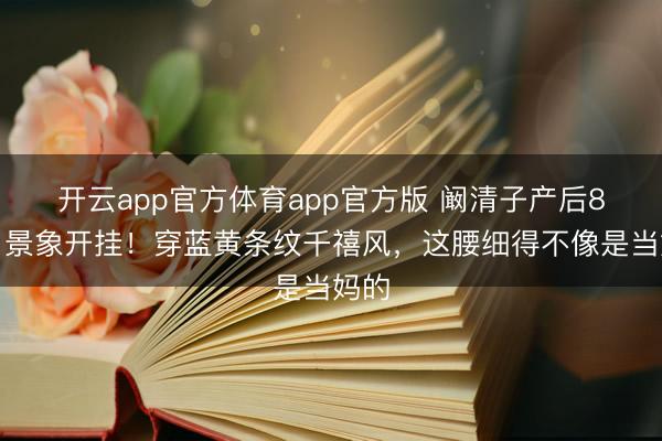 开云app官方体育app官方版 阚清子产后8个月景象开挂！穿蓝黄条纹千禧风，这腰细得不像是当妈的