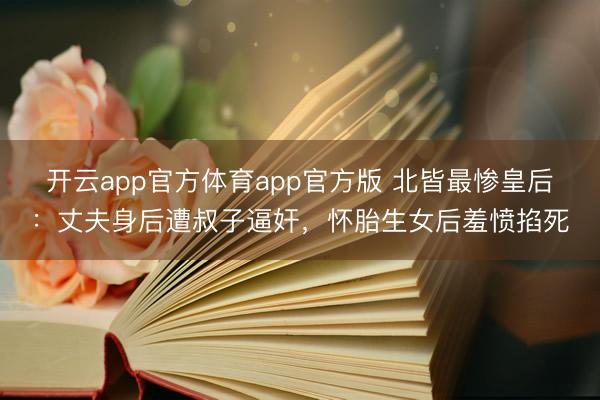 开云app官方体育app官方版 北皆最惨皇后：丈夫身后遭叔子逼奸，怀胎生女后羞愤掐死