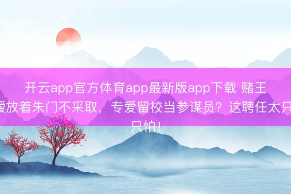 开云app官方体育app最新版app下载 赌王令嫒放着朱门不采取，专爱留校当参谋员？这聘任太只怕！