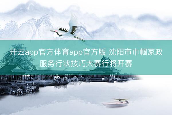 开云app官方体育app官方版 沈阳市巾帼家政服务行状技巧大赛行将开赛