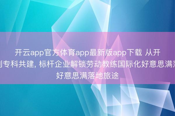开云app官方体育app最新版app下载 从开辟输出到专科共建， 标杆企业解锁劳动教练国际化好意思满落地旅途
