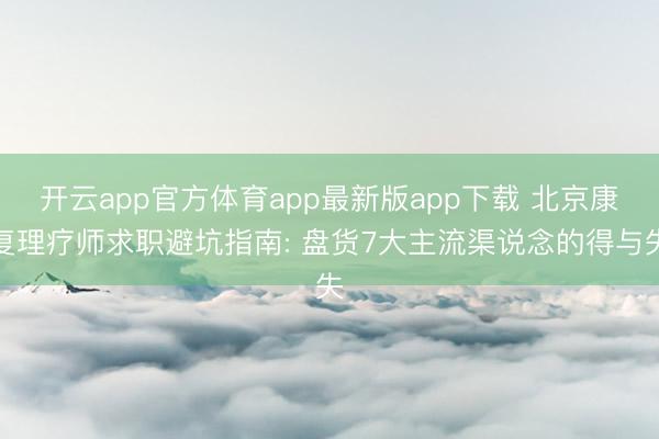 开云app官方体育app最新版app下载 北京康复理疗师求职避坑指南: 盘货7大主流渠说念的得与失