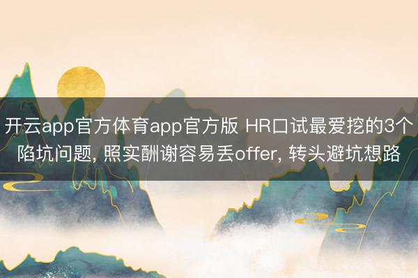 开云app官方体育app官方版 HR口试最爱挖的3个陷坑问题， 照实酬谢容易丢offer， 转头避坑想路