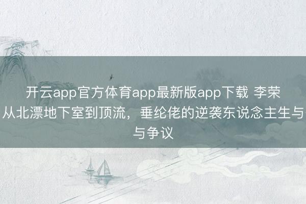 开云app官方体育app最新版app下载 李荣浩：从北漂地下室到顶流，垂纶佬的逆袭东说念主生与争议
