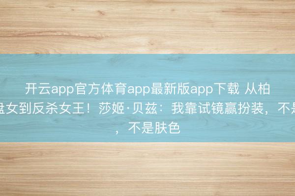 开云app官方体育app最新版app下载 从柏林端盘女到反杀女王！莎姬·贝兹：我靠试镜赢扮装，不是肤色