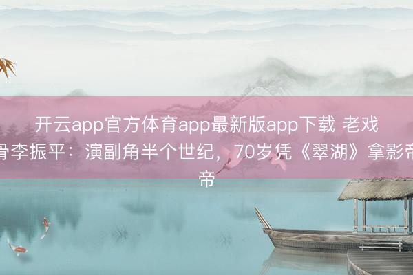 开云app官方体育app最新版app下载 老戏骨李振平:演副角半个世纪,70岁凭《翠湖》拿影帝