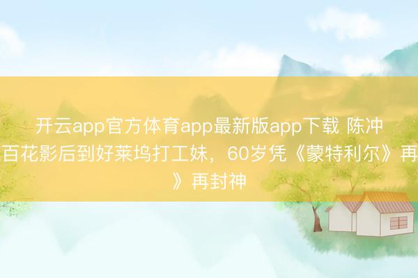 开云app官方体育app最新版app下载 陈冲：从百花影后到好莱坞打工妹，60岁凭《蒙特利尔》再封神