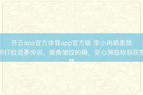 开云app官方体育app官方版 李小冉晒素颜照打脸退赛传说，眼角皱纹的确，安心濒临软弱获赞