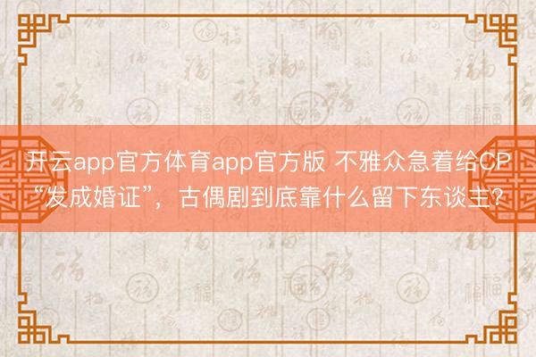 开云app官方体育app官方版 不雅众急着给CP“发成婚证”，古偶剧到底靠什么留下东谈主？