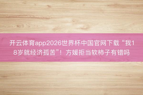开云体育app2026世界杯中国官网下载 “我18岁就经济孤苦”！方媛拒当软柿子有错吗