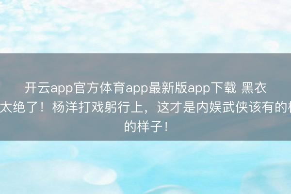 开云app官方体育app最新版app下载 黑衣展昭太绝了！杨洋打戏躬行上，这才是内娱武侠该有的样子！