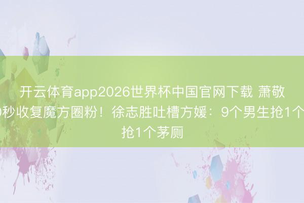 开云体育app2026世界杯中国官网下载 萧敬腾20秒收复魔方圈粉!徐志胜吐槽方媛:9个男生抢1个茅厕