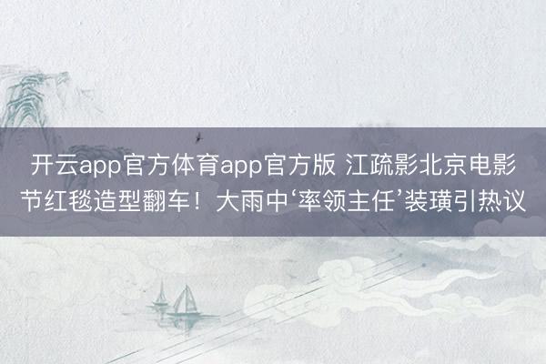 开云app官方体育app官方版 江疏影北京电影节红毯造型翻车！大雨中‘率领主任’装璜引热议