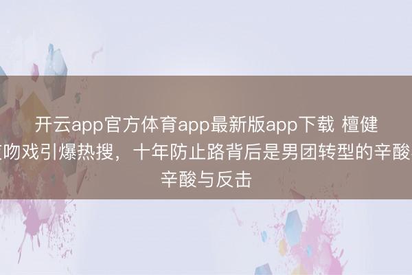 开云app官方体育app最新版app下载 檀健次雪夜吻戏引爆热搜,十年防止路背后是男团转型的辛酸与反击