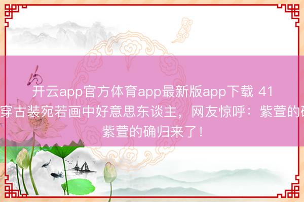 开云app官方体育app最新版app下载 41岁唐嫣再穿古装宛若画中好意思东谈主,网友惊呼:紫萱的确归来了!