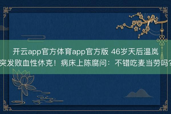 开云app官方体育app官方版 46岁天后温岚突发败血性休克！病床上陈腐问：不错吃麦当劳吗？