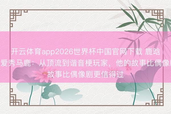 开云体育app2026世界杯中国官网下载 鹿晗520不秀恩爱秀马鹿:从顶流到谐音梗玩家,他的故事比偶像剧更信得过
