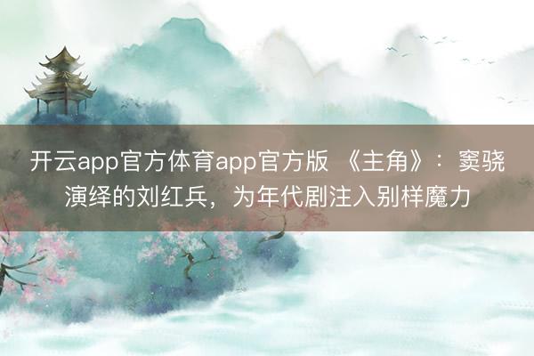 开云app官方体育app官方版 《主角》：窦骁演绎的刘红兵，为年代剧注入别样魔力