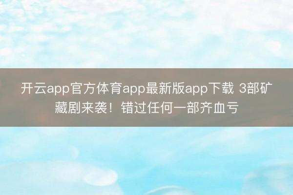 开云app官方体育app最新版app下载 3部矿藏剧来袭！错过任何一部齐血亏