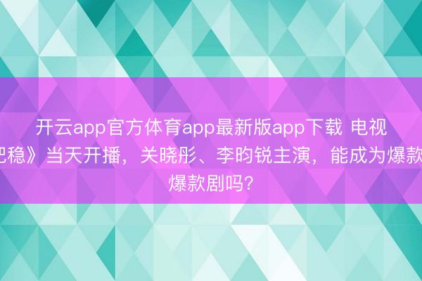 开云app官方体育app最新版app下载 电视剧《把稳》当天开播，关晓彤、李昀锐主演，能成为爆款剧吗？