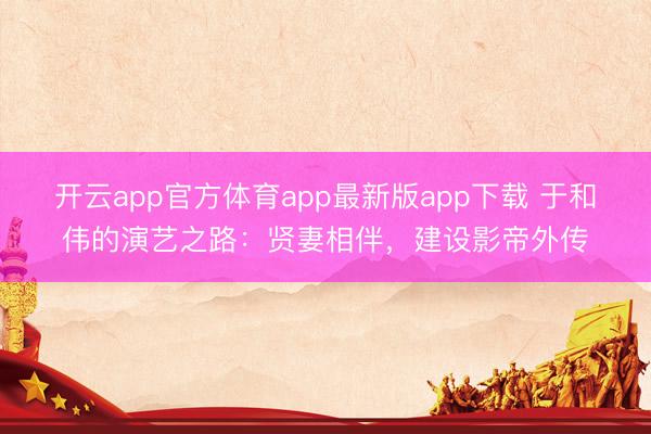 开云app官方体育app最新版app下载 于和伟的演艺之路：贤妻相伴，建设影帝外传