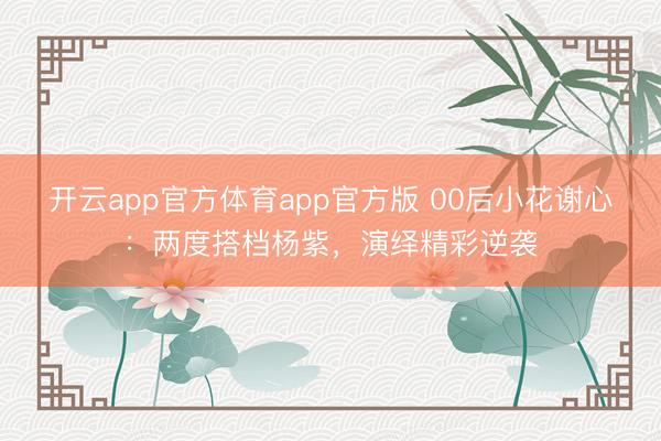 开云app官方体育app官方版 00后小花谢心：两度搭档杨紫，演绎精彩逆袭