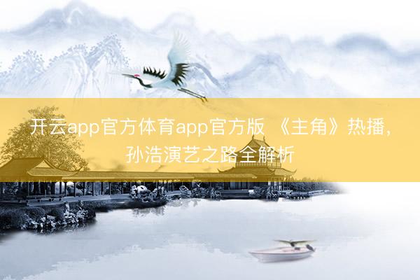 开云app官方体育app官方版 《主角》热播，孙浩演艺之路全解析