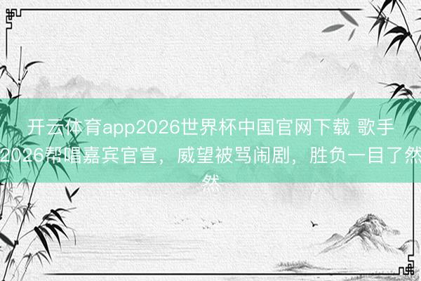 开云体育app2026世界杯中国官网下载 歌手2026帮唱嘉宾官宣，威望被骂闹剧，胜负一目了然