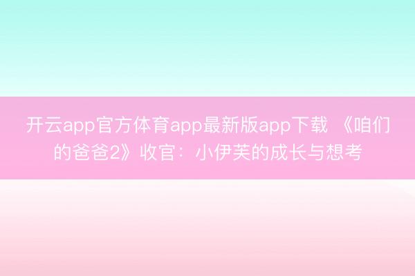 开云app官方体育app最新版app下载 《咱们的爸爸2》收官:小伊芙的成长与想考