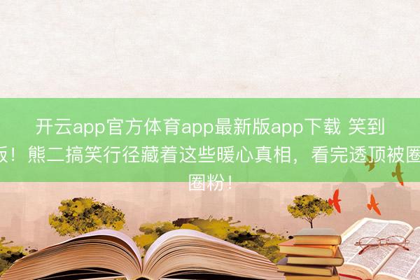 开云app官方体育app最新版app下载 笑到喷饭！熊二搞笑行径藏着这些暖心真相，看完透顶被圈粉！