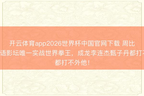 开云体育app2026世界杯中国官网下载 周比利：华语影坛唯一实战世界拳王，成龙李连杰甄子丹都打不外他！