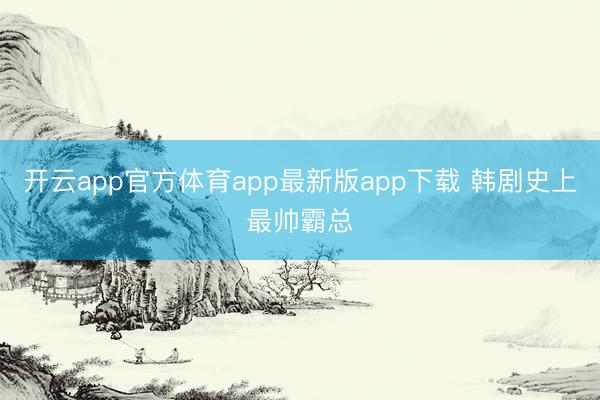 开云app官方体育app最新版app下载 韩剧史上最帅霸总