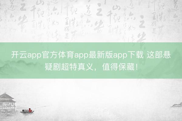 开云app官方体育app最新版app下载 这部悬疑剧超特真义，值得保藏！