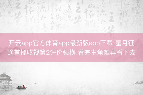 开云app官方体育app最新版app下载 星月征途首播收视第2评价强横 看完主角难再看下去