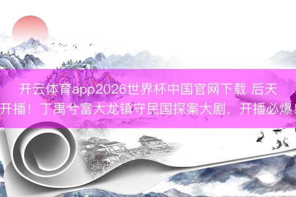 开云体育app2026世界杯中国官网下载 后天开播！丁禹兮富大龙镇守民国探案大剧，开播必爆！