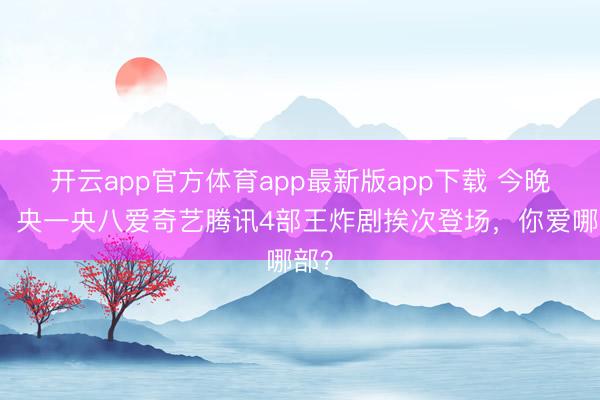开云app官方体育app最新版app下载 今晚起!央一央八爱奇艺腾讯4部王炸剧挨次登场,你爱哪部?