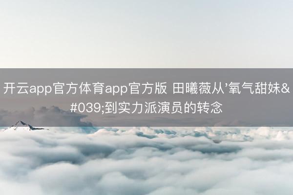 开云app官方体育app官方版 田曦薇从'氧气甜妹'到实力派演员的转念