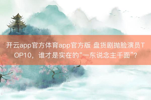 开云app官方体育app官方版 盘货剧抛脸演员TOP10,谁才是实在的“一东说念主千面”?