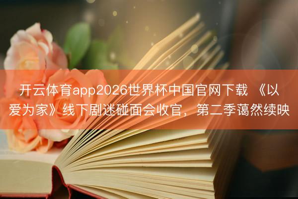 开云体育app2026世界杯中国官网下载 《以爱为家》线下剧迷碰面会收官，第二季蔼然续映