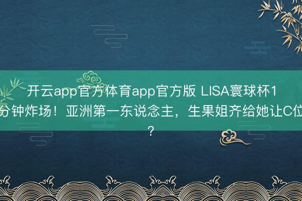 开云app官方体育app官方版 LISA寰球杯13分钟炸场!亚洲第一东说念主,生果姐齐给她让C位?