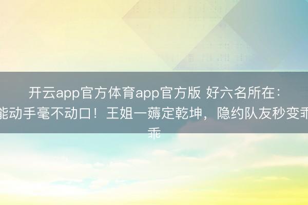 开云app官方体育app官方版 好六名所在：能动手毫不动口！王姐一薅定乾坤，隐约队友秒变乖